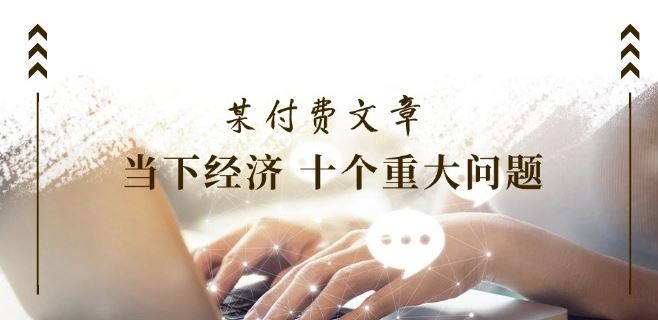 某付费文章《当下经济 十个重大问题》覆盖了大家关心的全部经济类话题-庄子聊项目