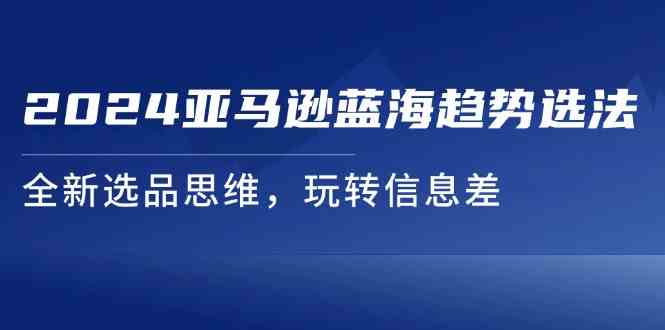 2024亚马逊蓝海趋势选法，全新选品思维，玩转信息差-庄子聊项目