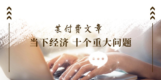 公众号付费文章《当下经济 十个重大问题》覆盖了大家关心的全部经济类话题-庄子聊项目