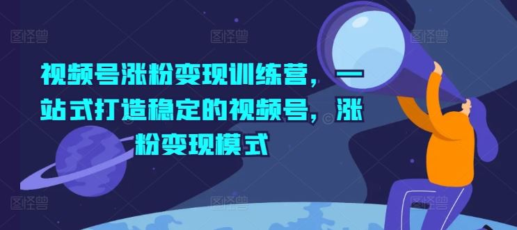 视频号涨粉变现训练营，一站式打造稳定的视频号，涨粉变现模式-庄子聊项目