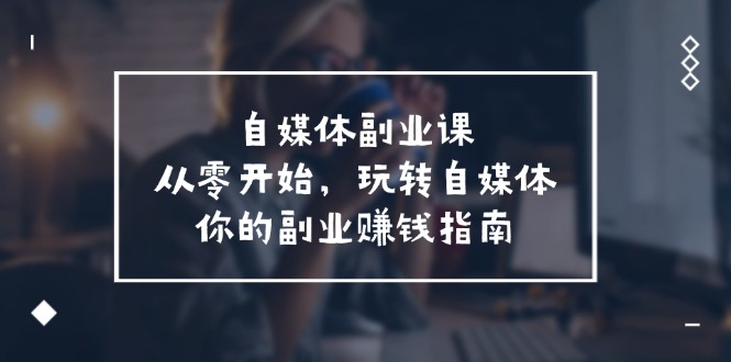 自媒体副业课，从0开始，玩转自媒体—你的副业赚钱指南（58节课）-庄子聊项目