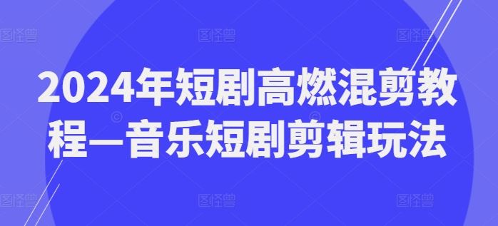 2024年短剧高燃混剪教程—音乐短剧剪辑玩法-庄子聊项目
