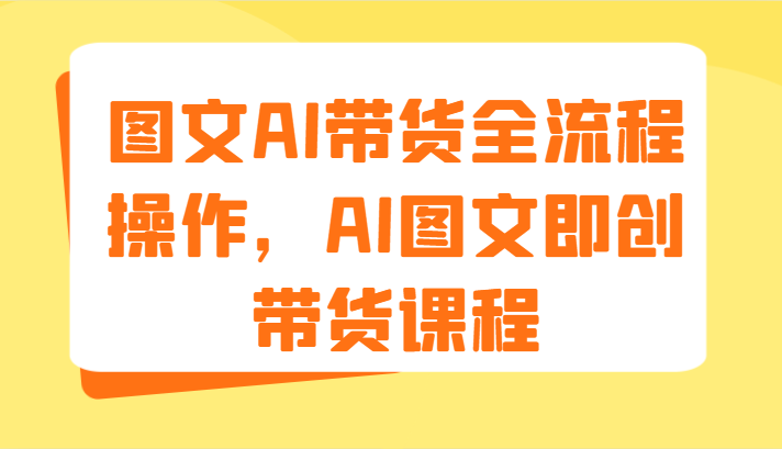 图文AI带货全流程操作，AI图文即创带货课程（9节）-庄子聊项目