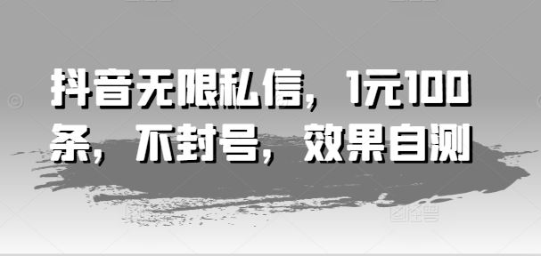 抖音无限私信，1元100条，不封号，效果自测-庄子聊项目