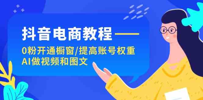 抖音电商教程：0粉开通橱窗/提高账号权重/AI做视频和图文-庄子聊项目