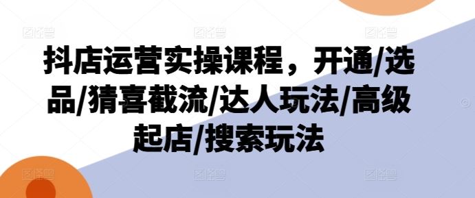 抖店运营实操课程，开通/选品/猜喜截流/达人玩法/高级起店/搜索玩法-庄子聊项目