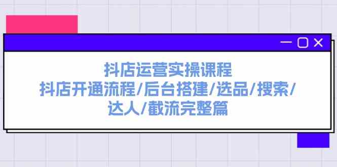 抖店运营实操课程：抖店开通流程/后台搭建/选品/搜索/达人/截流完整篇-庄子聊项目