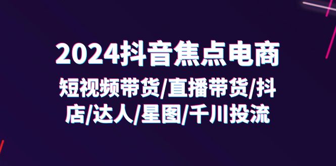 （11794期）2024抖音-焦点电商：短视频带货/直播带货/抖店/达人/星图/千川投流/32节课-庄子聊项目