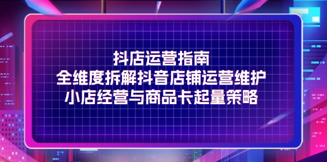 （11799期）抖店运营指南，全维度拆解抖音店铺运营维护，小店经营与商品卡起量策略-庄子聊项目