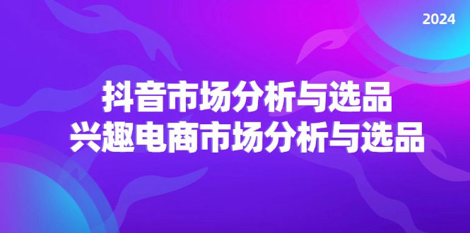 （11800期）2024抖音/市场分析与选品，兴趣电商市场分析与选品-庄子聊项目
