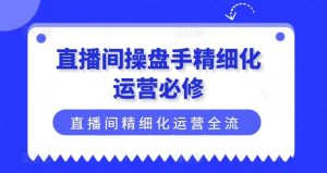 直播间操盘手精细化运营必修,直播间精细化运营全流程解读-庄子聊项目