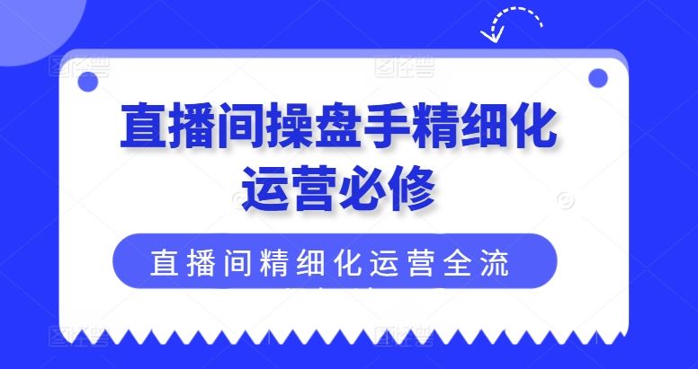 直播间操盘手精细化运营必修，直播间精细化运营全流程解读-庄子聊项目