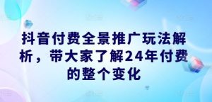 抖音付费全景推广玩法解析，带大家了解24年付费的整个变化-庄子聊项目