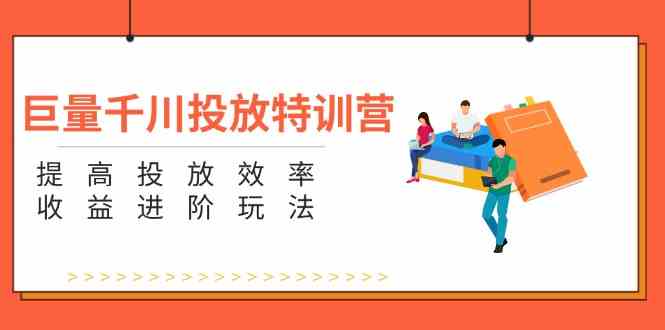 巨量千川投放特训营：提高投放效率和收益进阶玩法（5节）-庄子聊项目