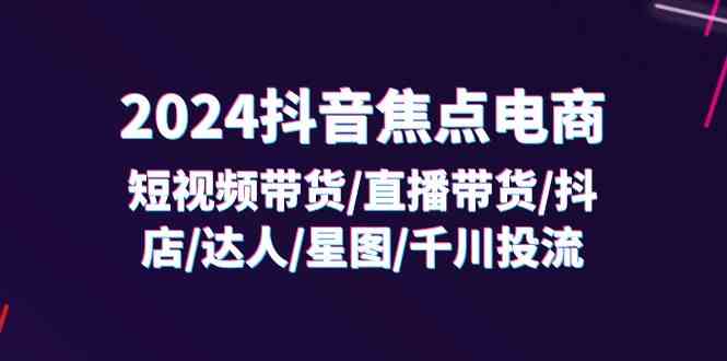 2024抖音焦点电商：短视频带货/直播带货/抖店/达人/星图/千川投流/32节课-庄子聊项目
