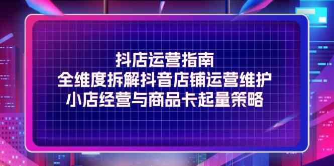 抖店运营指南，全维度拆解抖音店铺运营维护，小店经营与商品卡起量策略-庄子聊项目