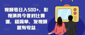 视频号日入500+,影视演员今昔对比赛道,超简单,发视频就有收益【揭秘】-庄子聊项目