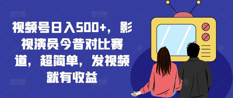 视频号日入500+，影视演员今昔对比赛道，超简单，发视频就有收益【揭秘】-庄子聊项目