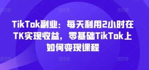TikTok副业：每天利用2小时在TK实现收益，零基础TikTok上如何变现课程-庄子聊项目