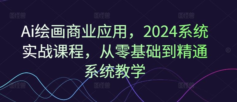 Ai绘画商业应用，2024系统实战课程，从零基础到精通系统教学-庄子聊项目