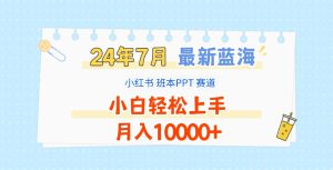 2024年7月最新蓝海赛道，小红书班本PPT项目，小白轻松上手，月入10000+-庄子聊项目