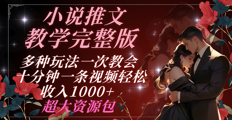小说推文教学完整版 多种玩法一次教会 十分钟一条视频轻松收入1000+ 超大资源包-庄子聊项目
