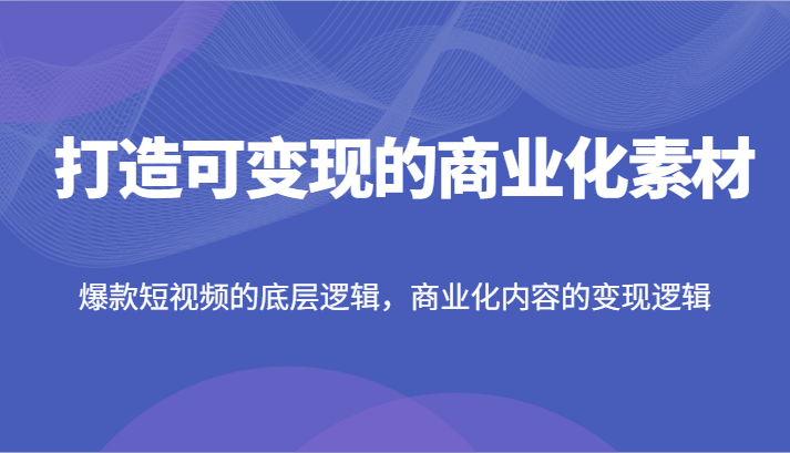 打造可变现的商业化素材，爆款短视频的底层逻辑，商业化内容的变现逻辑-庄子聊项目