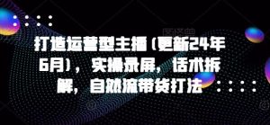 打造运营型主播(更新24年7月),实操录屏,话术拆解,自然流带货打法-庄子聊项目
