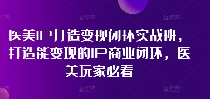 医美IP打造变现闭环实战班，打造能变现的IP商业闭环，医美玩家必看!-庄子聊项目