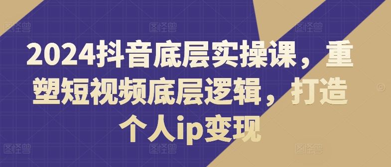 2024抖音底层实操课，​重塑短视频底层逻辑，打造个人ip变现-庄子聊项目
