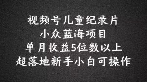 2024蓝海项目视频号儿童纪录片科普,单月收益5位数以上,新手小白可操作【揭秘】-庄子聊项目