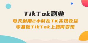 TikTok副业课:每天利用2小时在TK实现收益,零基础TikTok上如何变现(34节)-庄子聊项目