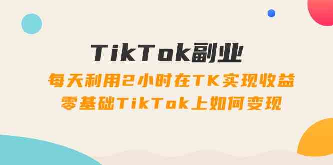 TikTok副业课：每天利用2小时在TK实现收益，零基础TikTok上如何变现（34节）-庄子聊项目