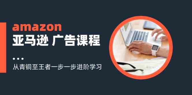 amazon亚马逊广告课程：从青铜至王者一步一步进阶学习（16节）-庄子聊项目