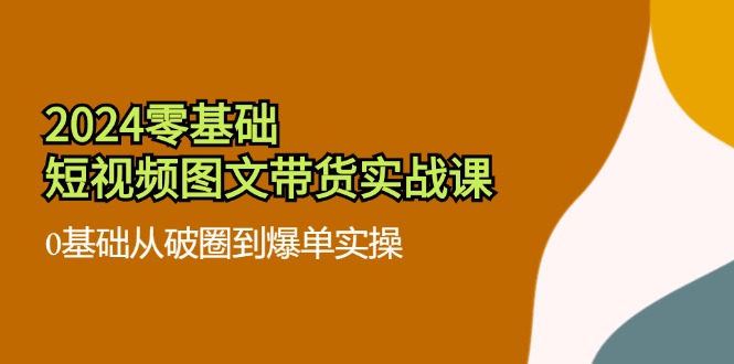 （11878期）2024零基础·短视频图文带货实战课：0基础从破圈到爆单实操（35节课）-庄子聊项目