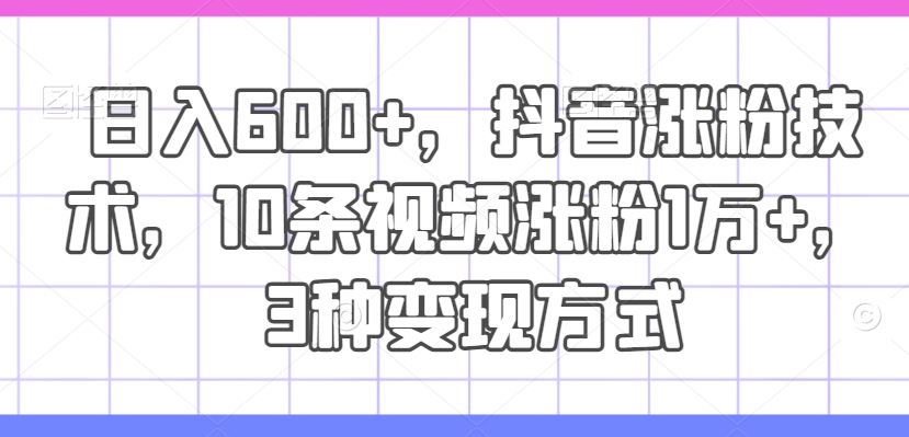 日入600+，抖音涨粉技术，10条视频涨粉1万+，3种变现方式【揭秘】-庄子聊项目