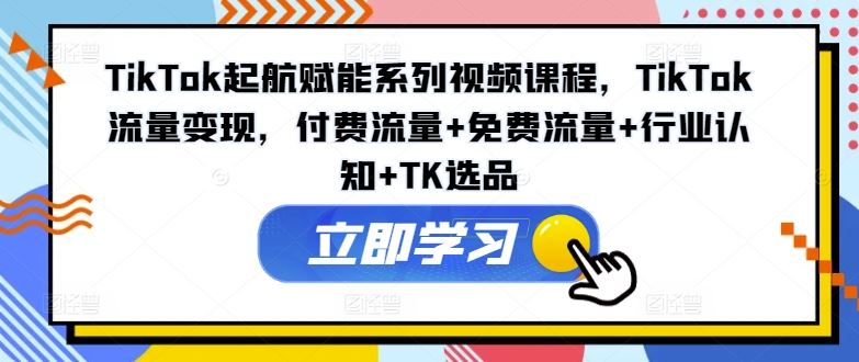 TikTok起航赋能系列视频课程，TikTok流量变现，付费流量+免费流量+行业认知+TK选品-庄子聊项目
