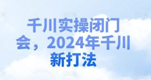 千川实操闭门会，2024年千川新打法-庄子聊项目