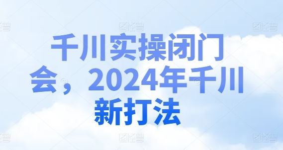 千川实操闭门会，2024年千川新打法-庄子聊项目