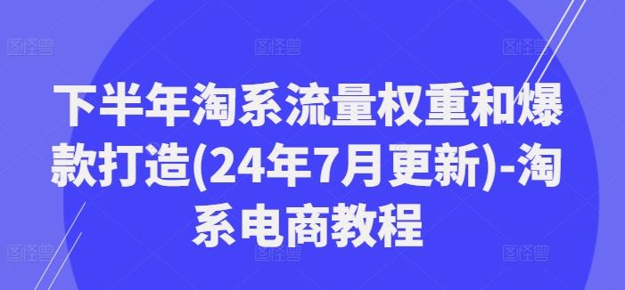 下半年淘系流量权重和爆款打造(24年7月更新)-淘系电商教程-庄子聊项目