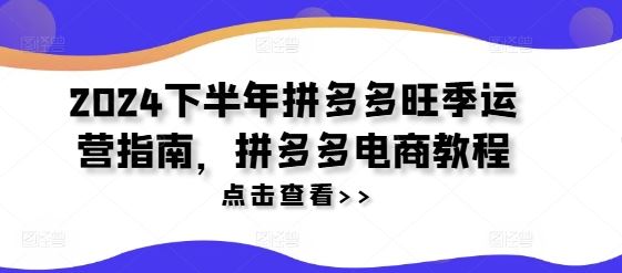 2024下半年拼多多旺季运营指南，拼多多电商教程-庄子聊项目