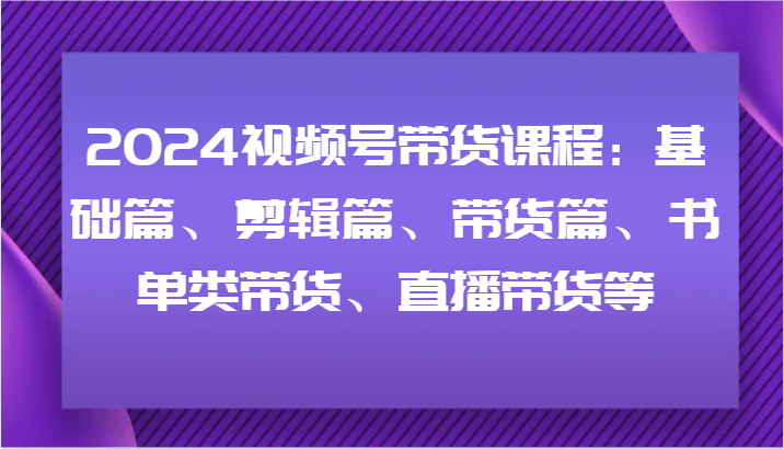 2024视频号带货课程：基础篇、剪辑篇、带货篇、书单类带货、直播带货等-庄子聊项目