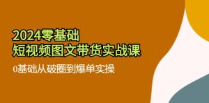 2024零基础短视频图文带货实战课:0基础从破圈到爆单实操(36节)-庄子聊项目