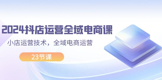 （11898期）2024抖店运营-全域电商课，小店运营技术，全域电商运营（23节课）-庄子聊项目