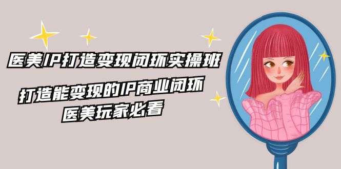 医美IP打造变现闭环实操班，打造能变现的IP商业闭环，医美玩家必看（22节）-庄子聊项目