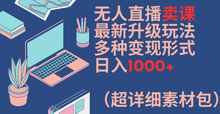 无人直播卖课最新升级玩法，多种变现形式，日入1000+(超详细素材包)【揭秘】-庄子聊项目