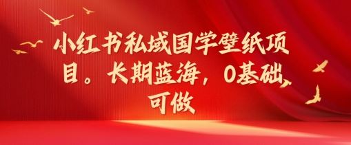 小红书私域国学壁纸项目，长期蓝海，0基础可做【揭秘】-庄子聊项目