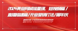 2024美业同城流量课,短视频篇 /直播搭建篇/开业营销打法/周年庆营销/视频剪辑等-庄子聊项目