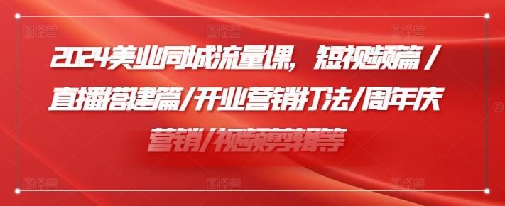 2024美业同城流量课，短视频篇 /直播搭建篇/开业营销打法/周年庆营销/视频剪辑等-庄子聊项目