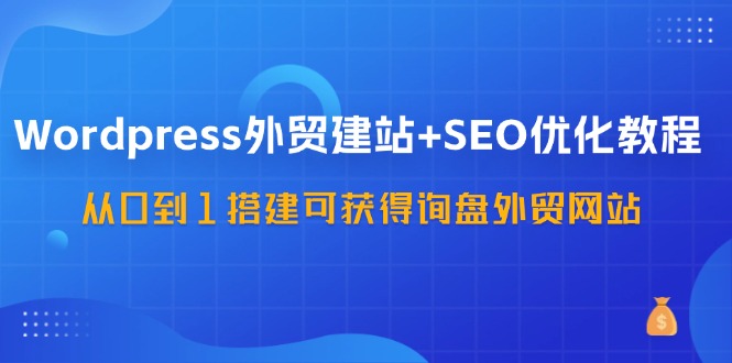 WordPress外贸建站+SEO优化教程，从0到1搭建可获得询盘外贸网站（57节课）-庄子聊项目